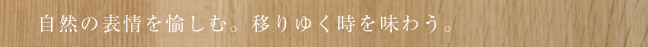自然の表情を愉しむ。移りゆく時を味わう。