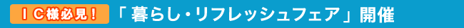 IC様必見!「暮らし・リフレッシュ」フェア開催