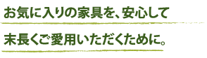 お気に入りの家具を、安心して末永くご愛用いただくために。