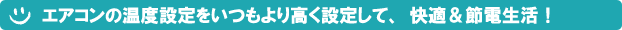 エアコンの温度設定をいつもより高く設定して、快適＆節電生活！