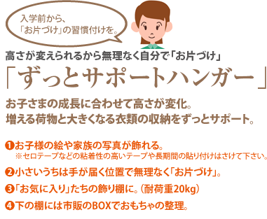 入学前から「お片づけ」の習慣付けを。「ずっとサポートハンガー」お子さまの成長に合わせて高さが変化。増える荷物と大きくなる衣類の収納をずっとサポート。