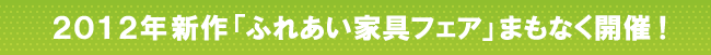 2012年新作「ふれあい家具フェア」まもなく開催!