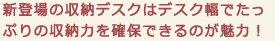 新登場のボナシェルフはデスク幅でてっぷりの収納力を確保できるのが魅力
