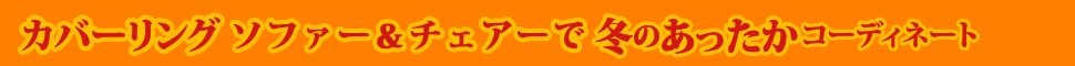 カバーリングソファー&チェアーで冬のあったかコーディネート