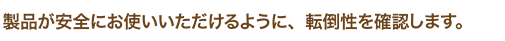 製品が安全にお使いいただけるように、転倒性を確認します。