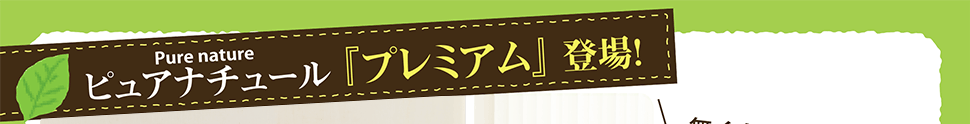 ピュアナチュール「プレミアム」登場!