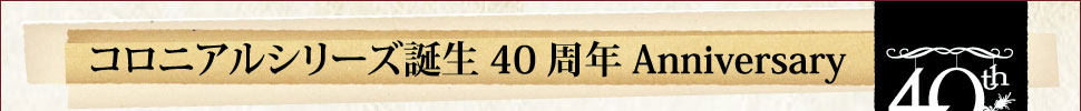 コロニアルシリーズ誕生40周年Anniversary