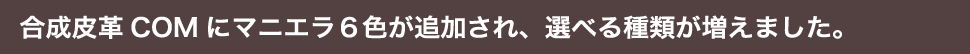 合成皮革COMにマニエラ6色が追加され、選べる種類が増えました