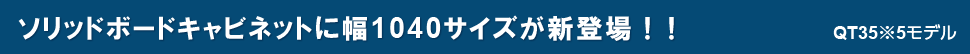 ソリッドボードキャビネットに幅1040mmサイズが新登場！！