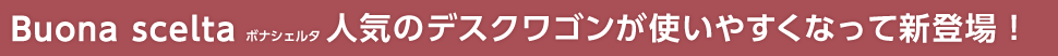 ボナシェルタ 人気のデスクワゴンが使いやすくなって新登場!