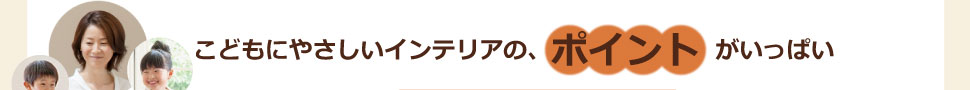 こどもにやさしいインテリアのポイントがいっぱい