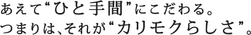 あえて“ひと手間”にこだわる。
つまりは、それが“カリモクらしさ”。