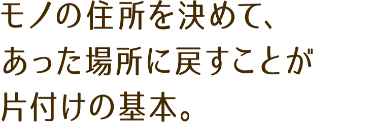 モノの住所を決めて、あった場所に戻すことが片付けの基本。