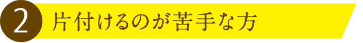 2.片付けるのが苦手な方