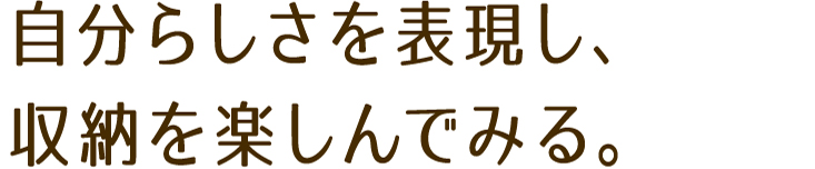 自分らしさを表現し、収納を楽しんでみる。