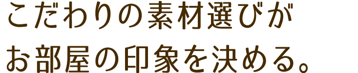 こだわりの素材選びがお部屋の印象を決める。