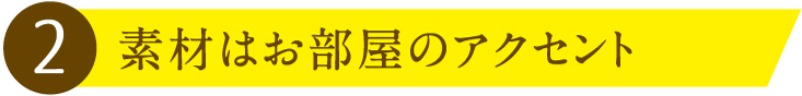 2.素材はお部屋のアクセント