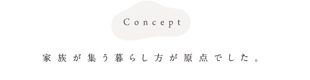 Concept 家族が集う暮らし方が原点でした。