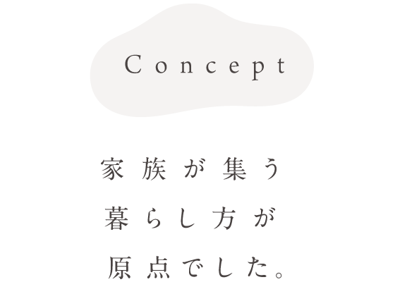 Concept 家族が集う暮らし方が原点でした。