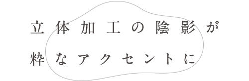 立体加工の陰影が粋なアクセントに