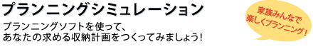 プランニングシミュレーション　プランニングソフトを使って、あなたの求める収納計画をつくってみましょう！