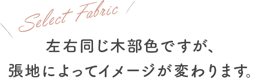 Select Fabric 左右同じ木部色ですが、張地によってイメージが変わります。