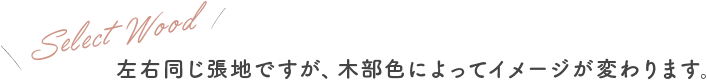 Select Wood 左右同じ張地ですが、木部色によってイメージが変わります。