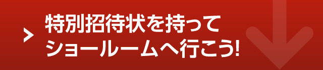 特別招待状を持ってショールームへ行こう！