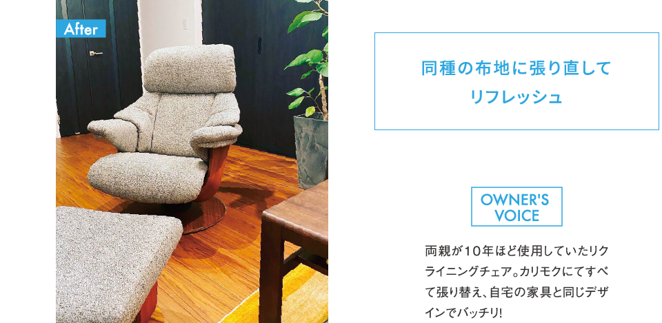 同種の布地に張り直してリフレッシュ 両親が10年ほど使用していたリクライニングチェア。カリモクにてすべて張り替え、自宅の家具と同じデザインでバッチリ!