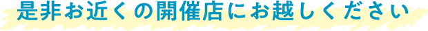 是非お近くの開催店にお越しください