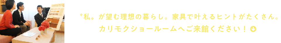 “私“が望む理想の暮らし。家具で叶えるヒントがたくさん。カリモクショールームへご来館ください!