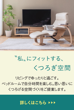 “私“にフィットする、くつろぎ空間 リビングでゆったりと過ごす。ベッドルームで自分時間を楽しむ。思い思いにくつろげる空間づくりをご提案します。