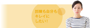 部屋も自分もキレイにしたい!