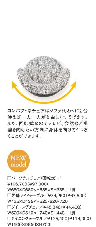 コンパクトなチェアはソファ代わりに2台使えば一人一人が自由にくつろげます。また、回転式なのでテレビ、会話など視線を向けたい方向に身体を向けてくつろぐことができます。