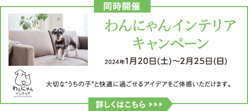 わんにゃんインテリアキャンペーン 2024年1月20日(土)~2月25日(日) 大切な“うちの子”と快適に過ごせるアイデアをご体感いただけます。