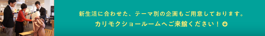 新生活に合わせた、テーマ別の企画もご用意しております。カリモクショールームへご来館ください!