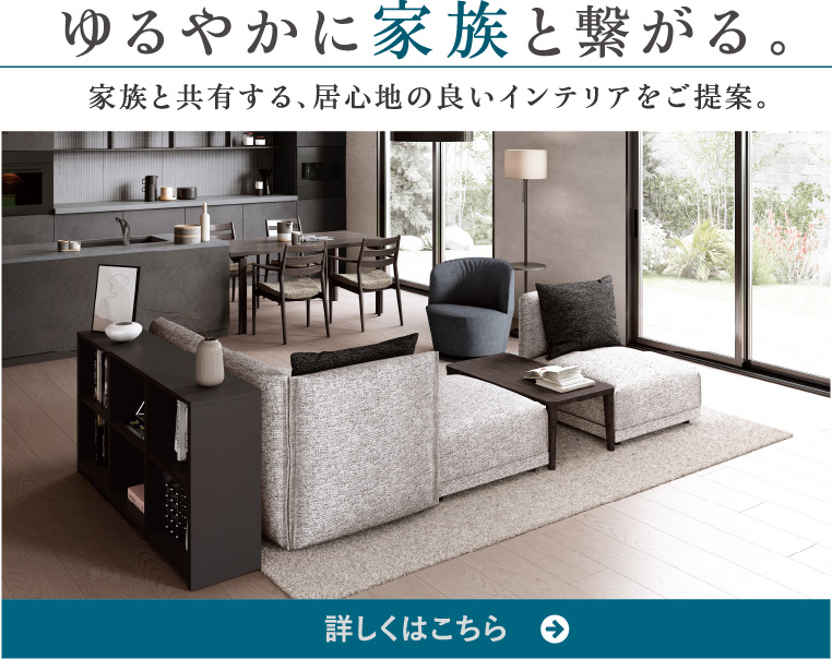 ゆるやかに家族と繋がる。家族と共有する、居心地の良いインテリアをご提案。