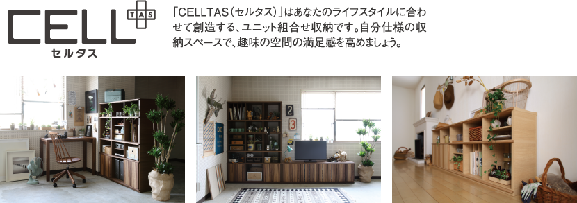 「Celtas(セルタス)」はあなたのライフスタイルに合わせて創造する、ユニット組合せ収納です。自分仕様の収納スペースで、趣味の空間の満足感を高めましょう。