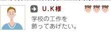 U.K様:学校の工作を飾ってあげたい。