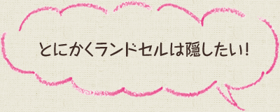 とにかくランドセルは隠したい!