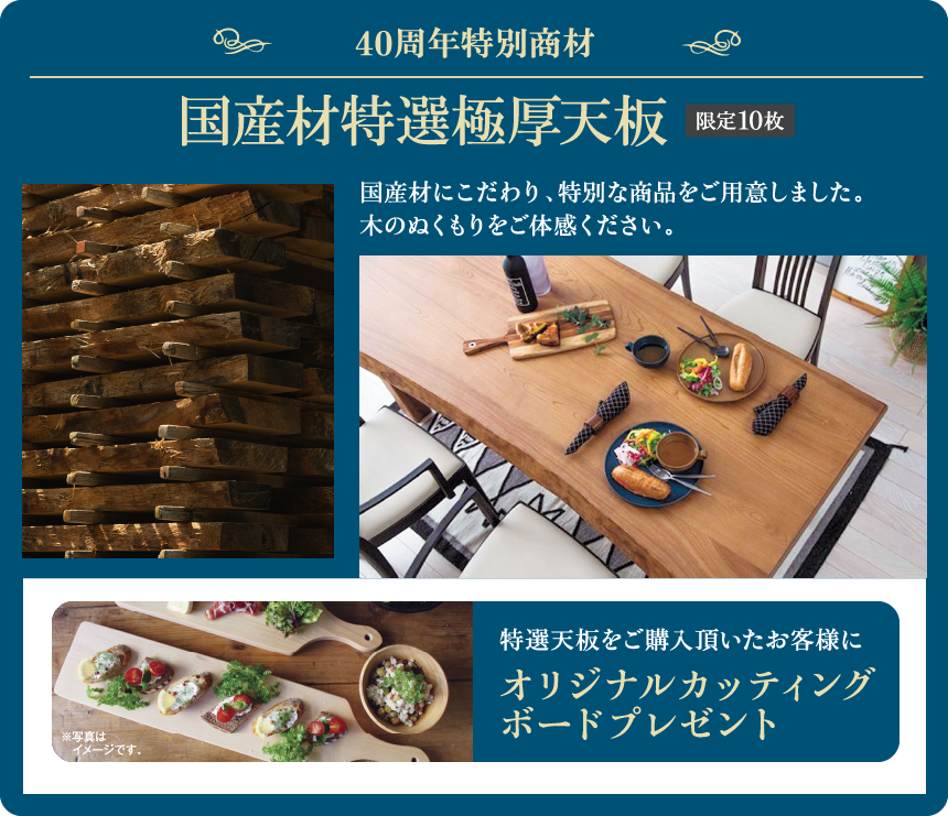国産材特選極厚天板 限定10枚 国産材にこだわり、特別な商品をご用意しました。木のぬくもりをご体感ください。特選天板をご購入頂いたお客様にオリジナルカッティングボードプレゼント ※写真はイメージです。