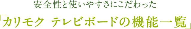 安全性と使いやすさにこだわった「カリモク テレビボードの機能一覧」