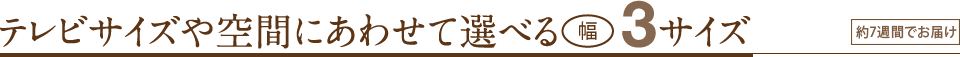 テレビサイズや空間にあわせて選べる幅3サイズ　約45日でお届け