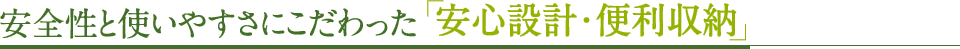 安全性と使いやすさにこだわった「安心設計・便利収納」