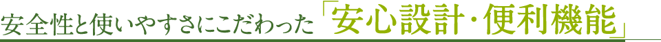 安全性と使いやすさにこだわった「安心設計・便利機能」